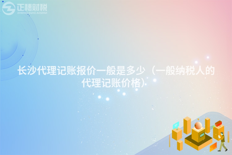 長沙代理記賬報價一般是多少(一般納稅人的代理記賬價格)