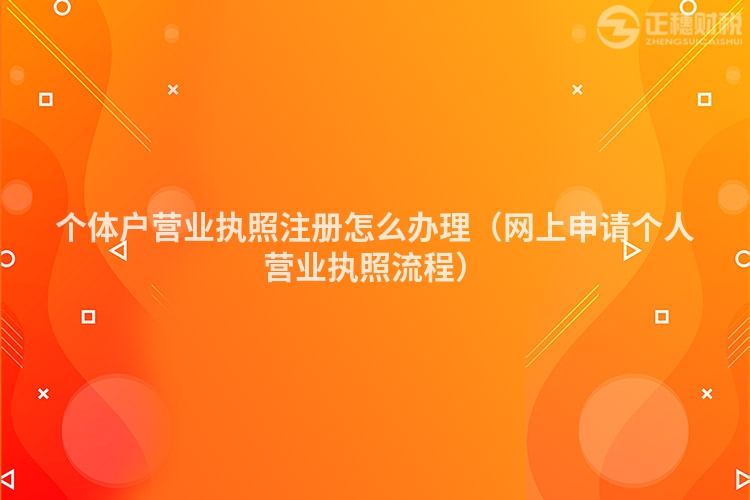 個體戶營業(yè)執(zhí)照注冊怎么辦理（網(wǎng)上申請個人營業(yè)執(zhí)照流程）