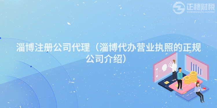 淄博注冊公司代理（淄博代辦營業(yè)執(zhí)照的正規(guī)公司介紹）