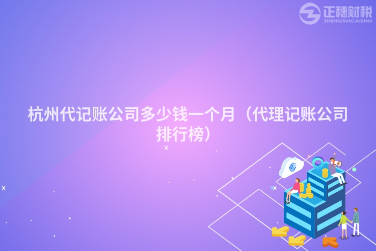 杭州代記賬公司多少錢一個(gè)月(代理記賬公司排行榜)