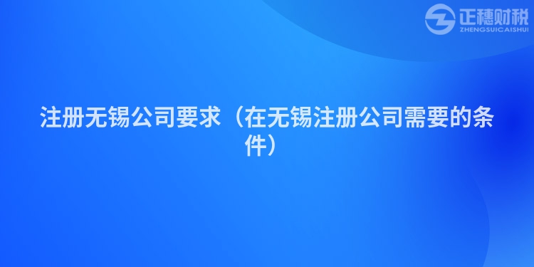 注冊(cè)無(wú)錫公司要求（在無(wú)錫注冊(cè)公司需要的條件）