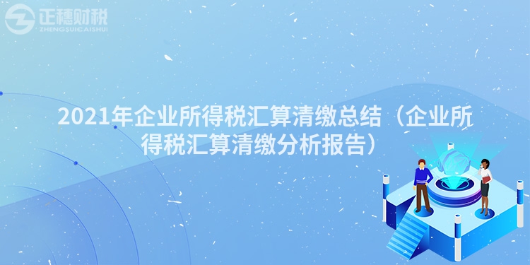 2021年企業(yè)所得稅匯算清繳總結(jié)（企業(yè)所得稅匯算清繳分析報(bào)告）