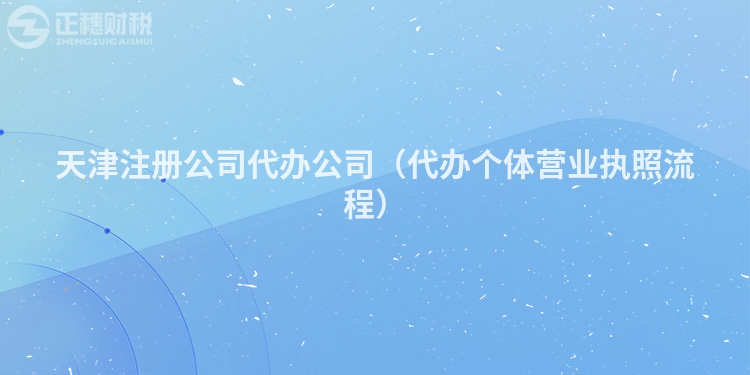 天津注冊公司代辦公司（代辦個(gè)體營業(yè)執(zhí)照流程）