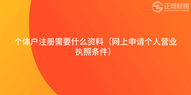 個(gè)體戶注冊(cè)需要什么資料（網(wǎng)上申請(qǐng)個(gè)人營(yíng)業(yè)執(zhí)照條件）