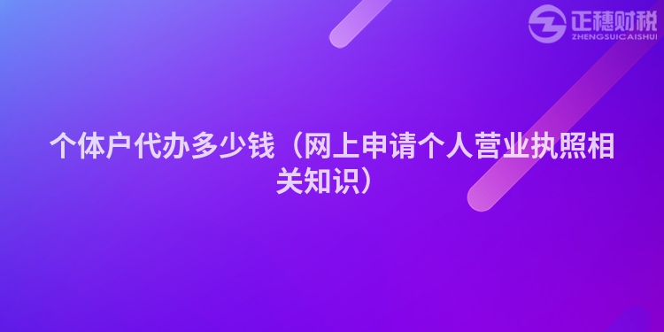 個(gè)體戶代辦多少錢（網(wǎng)上申請(qǐng)個(gè)人營業(yè)執(zhí)照相關(guān)知識(shí)）