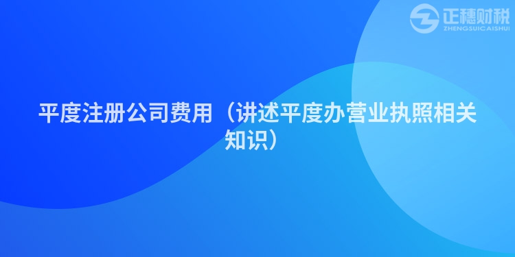 平度注冊公司費(fèi)用（講述平度辦營業(yè)執(zhí)照相關(guān)知識）