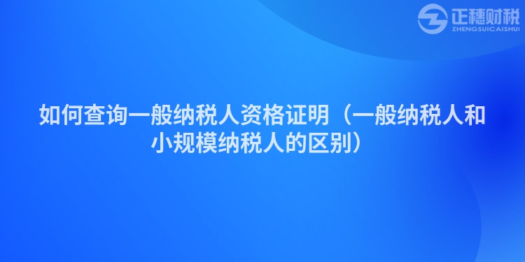 如何查詢一般納稅人資格證明（一般納稅人和小規(guī)模納稅人的區(qū)別）