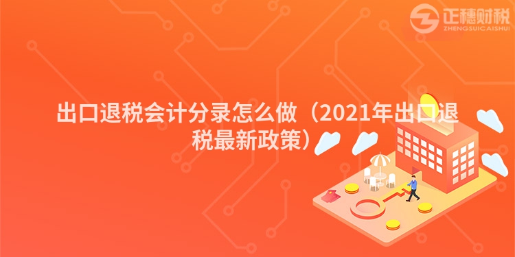 出口退稅會計分錄怎么做（2021年出口退稅最新政策）