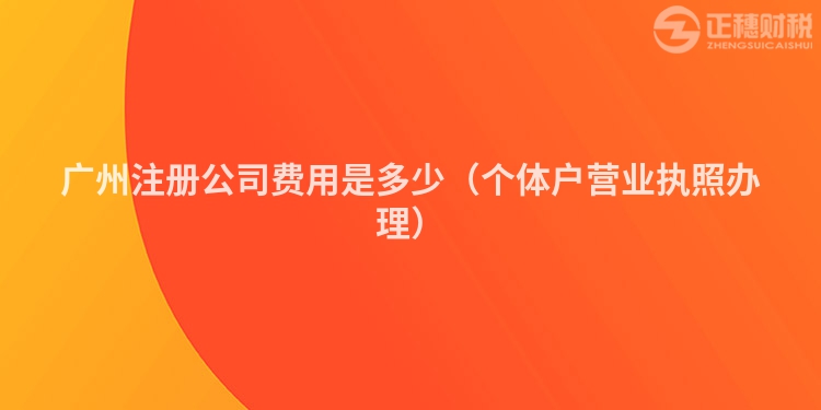 廣州注冊公司費(fèi)用是多少（個(gè)體戶營業(yè)執(zhí)照辦理）