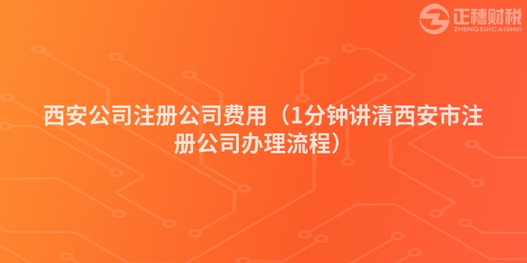 西安公司注冊(cè)公司費(fèi)用（1分鐘講清西安市注冊(cè)公司辦理流程）