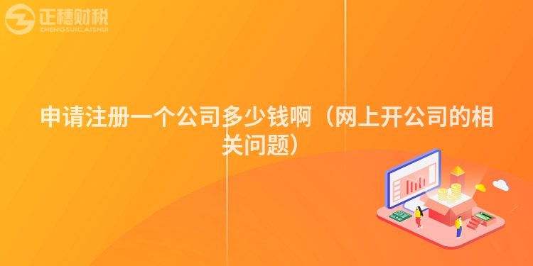 申請注冊一個(gè)公司多少錢?。ňW(wǎng)上開公司的相關(guān)問題）