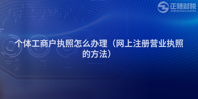 個體工商戶執(zhí)照怎么辦理（網(wǎng)上注冊營業(yè)執(zhí)照的方法）