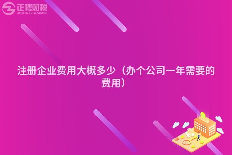 注冊(cè)企業(yè)費(fèi)用大概多少（辦個(gè)公司一年需要的費(fèi)用）