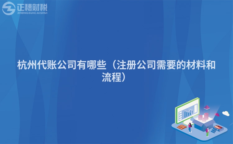 杭州代賬公司有哪些（注冊(cè)公司需要的材料和流程）