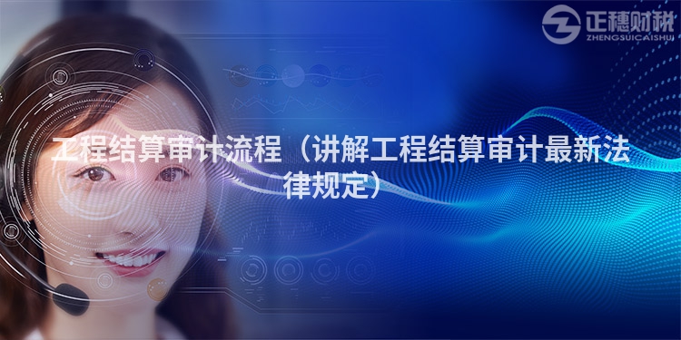 工程結算審計流程（講解工程結算審計最新法律規(guī)定）