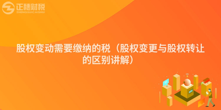 股權(quán)變動需要繳納的稅(股權(quán)變更與股權(quán)轉(zhuǎn)讓的區(qū)別講解)