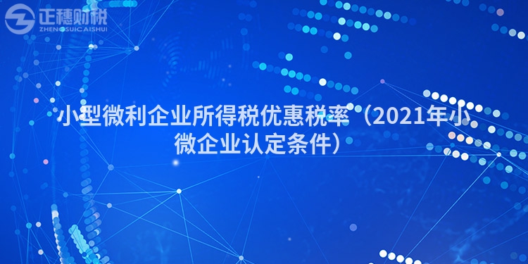 小型微利企業(yè)所得稅優(yōu)惠稅率（2021年小微企業(yè)認(rèn)定條件）