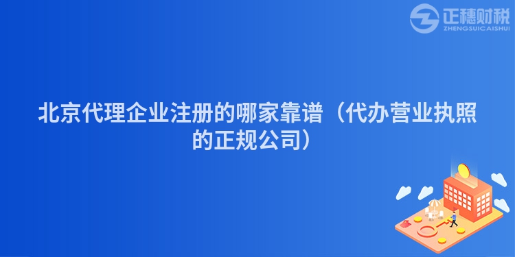 北京代理企業(yè)注冊的哪家靠譜（代辦營業(yè)執(zhí)照的正規(guī)公司）