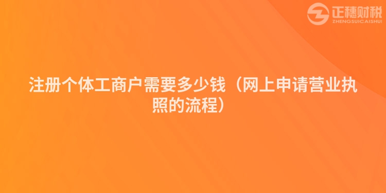 注冊個體工商戶需要多少錢（網(wǎng)上申請營業(yè)執(zhí)照的流程）