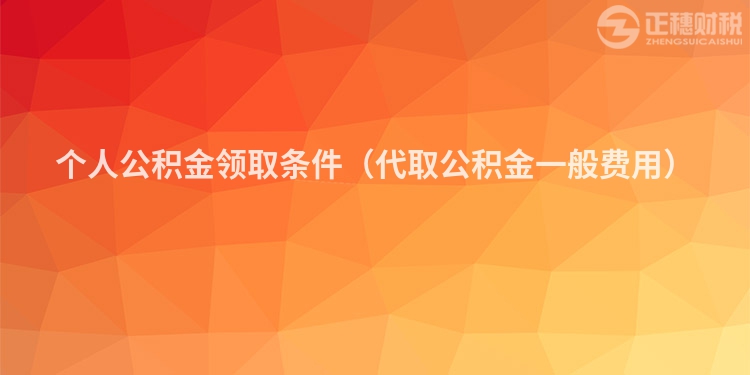 個人公積金領(lǐng)取條件（代取公積金一般費用）