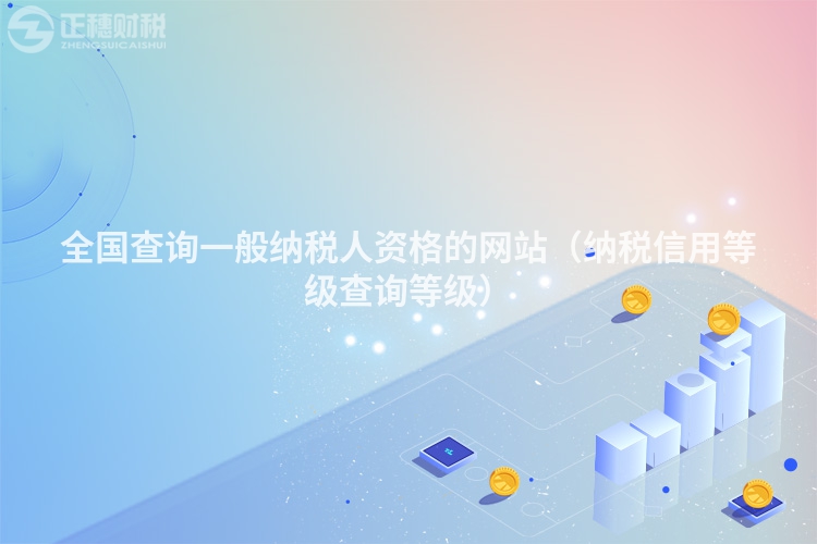 全國(guó)查詢(xún)一般納稅人資格的網(wǎng)站（納稅信用等級(jí)查詢(xún)等級(jí)）